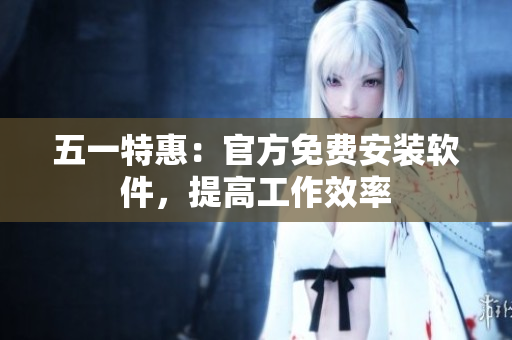 五一特惠：官方免费安装软件，提高工作效率