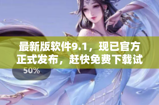 最新版软件9.1，现已官方正式发布，赶快免费下载试用！