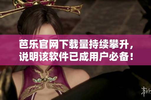 芭乐官网下载量持续攀升，说明该软件已成用户必备！