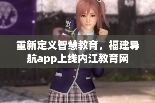 重新定义智慧教育，福建导航app上线内江教育网