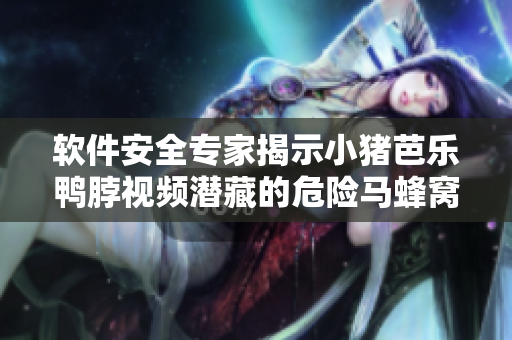 软件安全专家揭示小猪芭乐鸭脖视频潜藏的危险马蜂窝