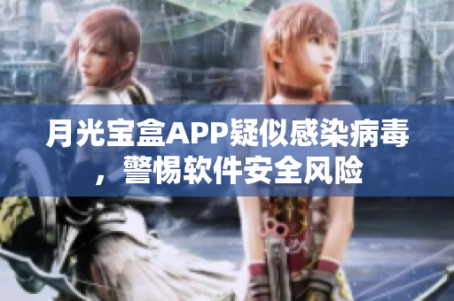 月光宝盒APP疑似感染病毒，警惕软件安全风险