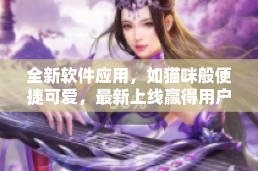 全新软件应用，如猫咪般便捷可爱，最新上线赢得用户追捧