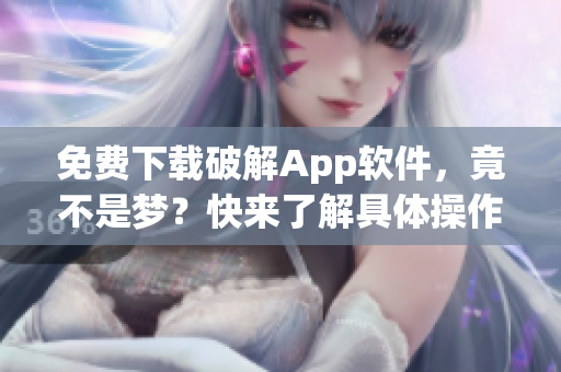 免费下载破解App软件，竟不是梦？快来了解具体操作！