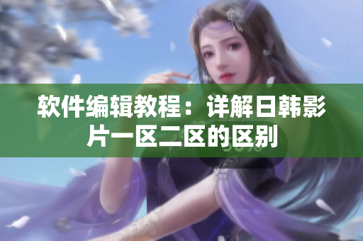 软件编辑教程：详解日韩影片一区二区的区别