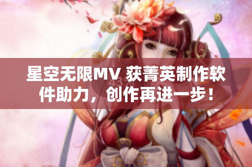 星空无限MV 获菁英制作软件助力，创作再进一步！