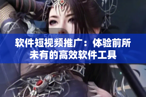 软件短视频推广：体验前所未有的高效软件工具