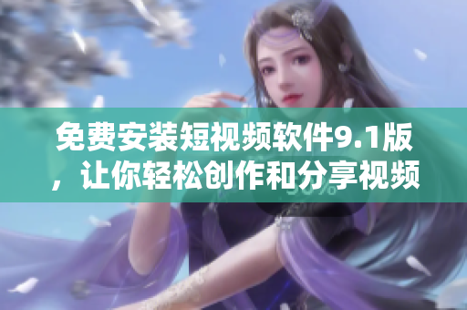 免费安装短视频软件9.1版，让你轻松创作和分享视频