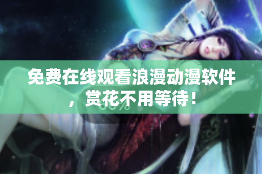 免费在线观看浪漫动漫软件，赏花不用等待！