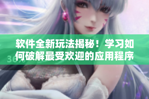 软件全新玩法揭秘！学习如何破解最受欢迎的应用程序