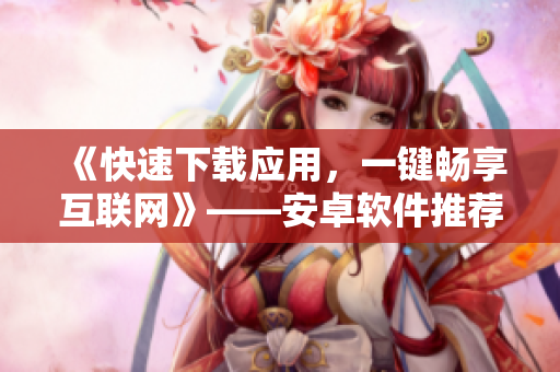 《快速下载应用，一键畅享互联网》——安卓软件推荐