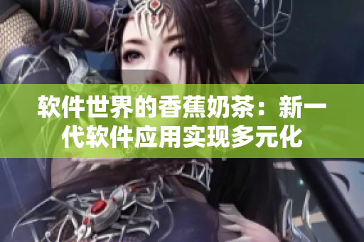 软件世界的香蕉奶茶：新一代软件应用实现多元化