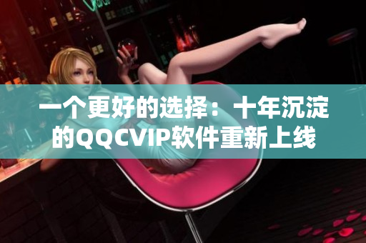 一个更好的选择：十年沉淀的QQCVIP软件重新上线