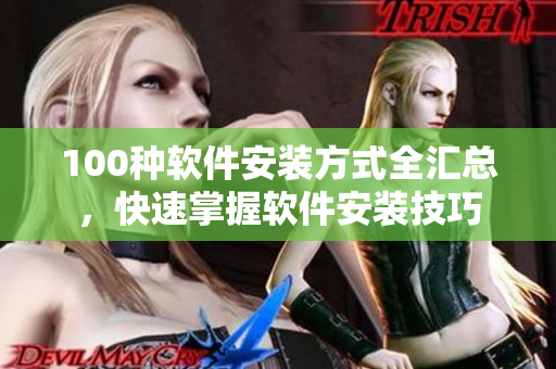 100种软件安装方式全汇总，快速掌握软件安装技巧