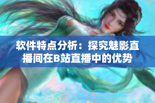 软件特点分析：探究魅影直播间在B站直播中的优势