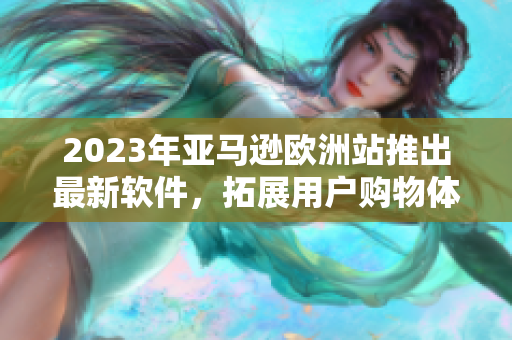2023年亚马逊欧洲站推出最新软件，拓展用户购物体验