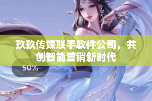 玖玖传媒联手软件公司，共创智能营销新时代
