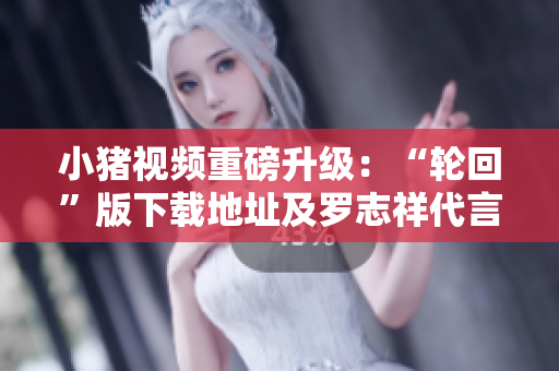 小猪视频重磅升级：“轮回”版下载地址及罗志祥代言首曝