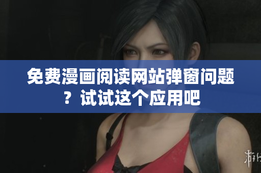 免费漫画阅读网站弹窗问题？试试这个应用吧