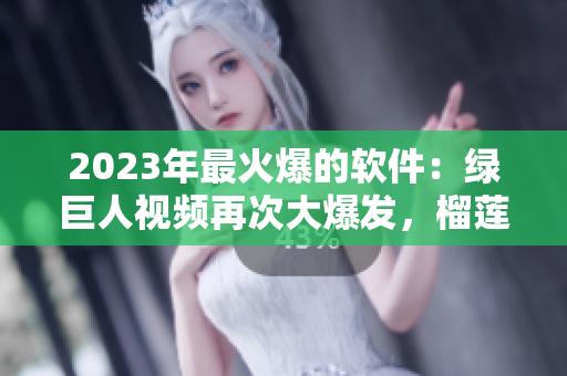 2023年最火爆的软件：绿巨人视频再次大爆发，榴莲草莓秋葵全新上线！
