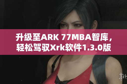 升级至ARK 77MBA智库，轻松驾驭Xrk软件1.3.0版本