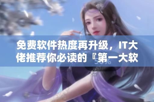 免费软件热度再升级，IT大佬推荐你必读的『第一大软件』漫画