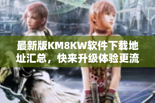 最新版KM8KW软件下载地址汇总，快来升级体验更流畅