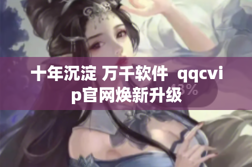 十年沉淀 万千软件  qqcvip官网焕新升级