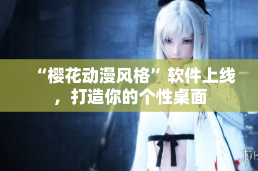 “樱花动漫风格”软件上线，打造你的个性桌面