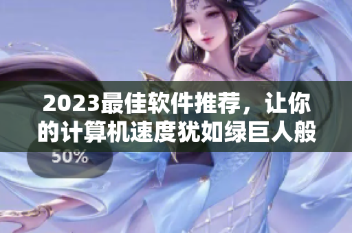 2023最佳软件推荐，让你的计算机速度犹如绿巨人般强大