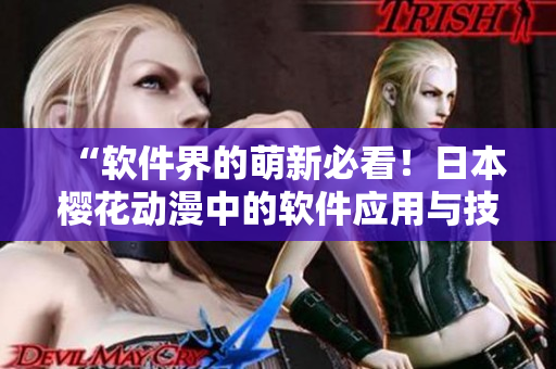 “软件界的萌新必看！日本樱花动漫中的软件应用与技能大揭秘！”