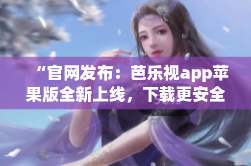 “官网发布：芭乐视app苹果版全新上线，下载更安全！”