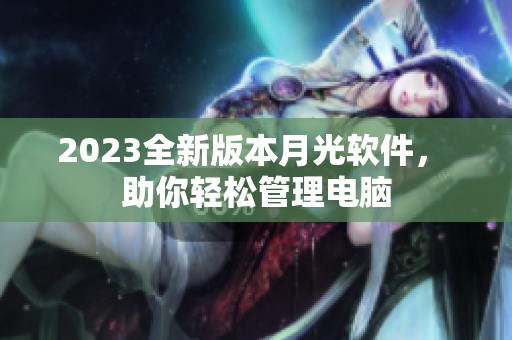 2023全新版本月光软件， 助你轻松管理电脑