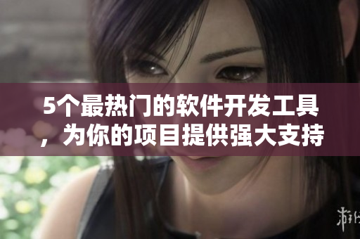 5个最热门的软件开发工具，为你的项目提供强大支持