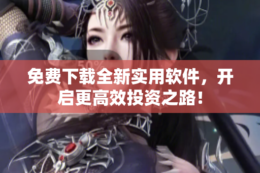 免费下载全新实用软件，开启更高效投资之路！
