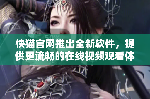 快猫官网推出全新软件，提供更流畅的在线视频观看体验