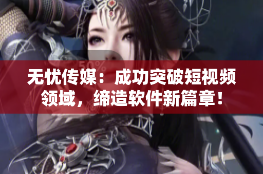 无忧传媒：成功突破短视频领域，缔造软件新篇章！