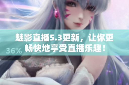 魅影直播5.3更新，让你更畅快地享受直播乐趣！