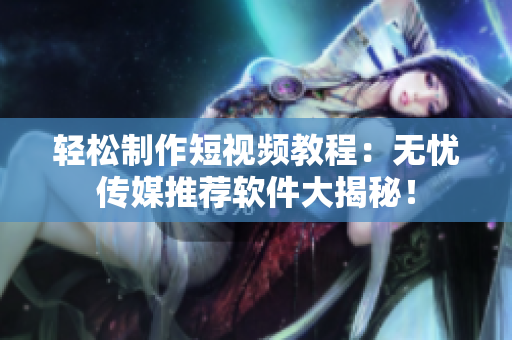 轻松制作短视频教程：无忧传媒推荐软件大揭秘！