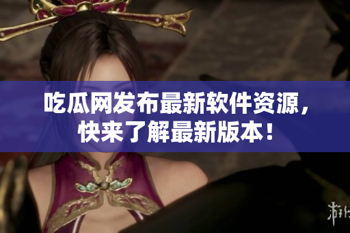 吃瓜网发布最新软件资源，快来了解最新版本！