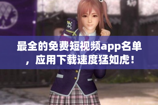 最全的免费短视频app名单，应用下载速度猛如虎！