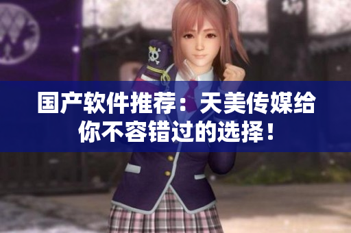 国产软件推荐：天美传媒给你不容错过的选择！