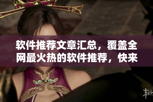 软件推荐文章汇总，覆盖全网最火热的软件推荐，快来看看吧！