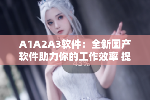 A1A2A3软件：全新国产软件助力你的工作效率 提高用户体验