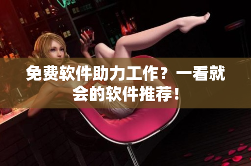 免费软件助力工作？一看就会的软件推荐！
