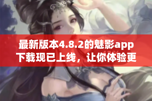 最新版本4.8.2的魅影app下载现已上线，让你体验更畅快的软件操作