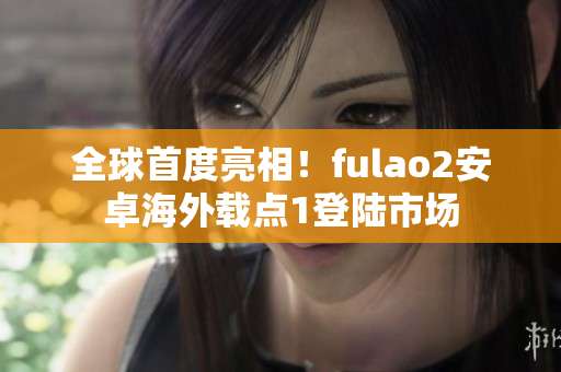全球首度亮相！fulao2安卓海外载点1登陆市场