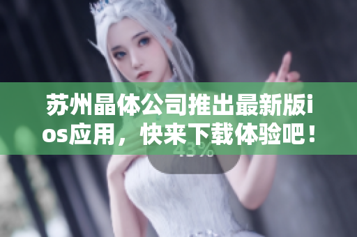 苏州晶体公司推出最新版ios应用，快来下载体验吧！
