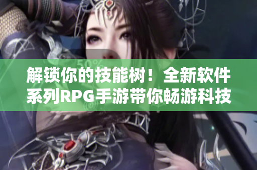 解锁你的技能树！全新软件系列RPG手游带你畅游科技世界