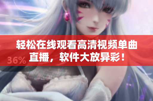 轻松在线观看高清视频单曲直播，软件大放异彩！